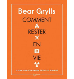Comment rester en vie Bear Grylls le guide
